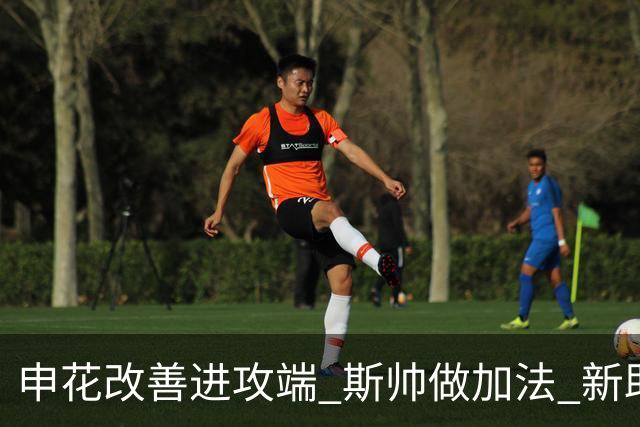 申花改善进攻端 斯帅做加法 新助教曾是俄超传奇射手